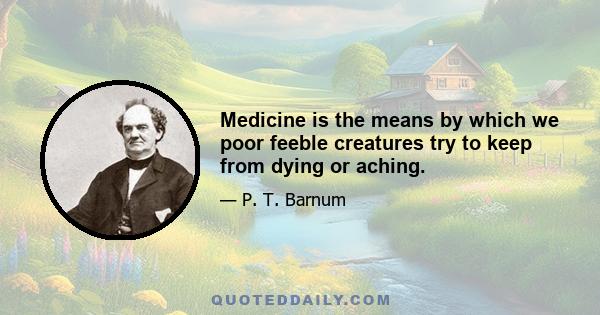 Medicine is the means by which we poor feeble creatures try to keep from dying or aching.