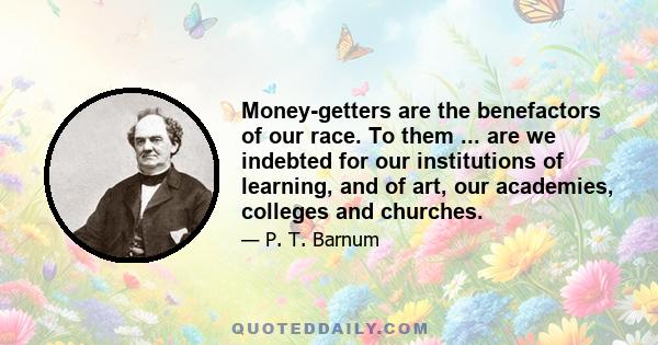 Money-getters are the benefactors of our race. To them ... are we indebted for our institutions of learning, and of art, our academies, colleges and churches.