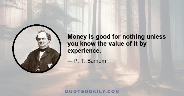 Money is good for nothing unless you know the value of it by experience.