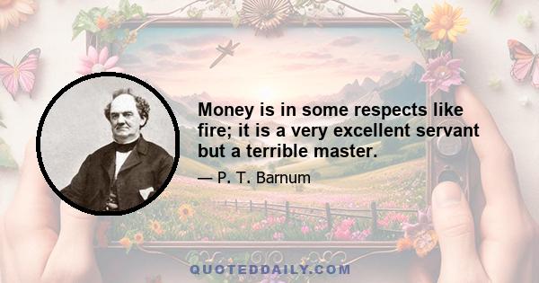 Money is in some respects like fire; it is a very excellent servant but a terrible master.