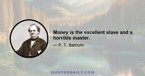 Money is the excellent slave and a horrible master.