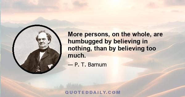 More persons, on the whole, are humbugged by believing in nothing, than by believing too much.