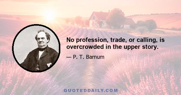 No profession, trade, or calling, is overcrowded in the upper story.