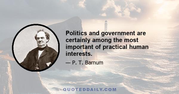 Politics and government are certainly among the most important of practical human interests.