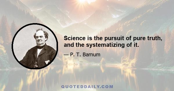 Science is the pursuit of pure truth, and the systematizing of it.