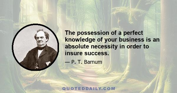 The possession of a perfect knowledge of your business is an absolute necessity in order to insure success.