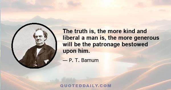 The truth is, the more kind and liberal a man is, the more generous will be the patronage bestowed upon him.