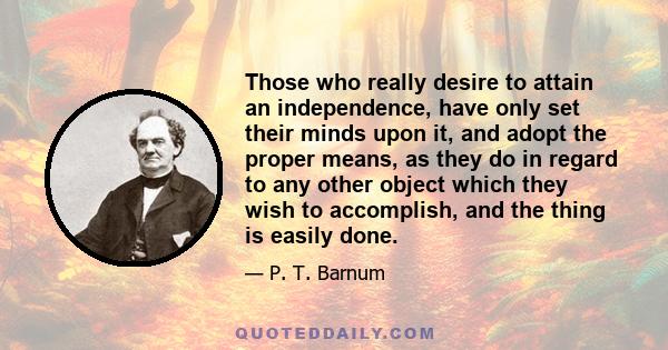 Those who really desire to attain an independence, have only set their minds upon it, and adopt the proper means, as they do in regard to any other object which they wish to accomplish, and the thing is easily done.