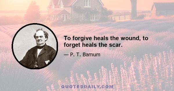 To forgive heals the wound, to forget heals the scar.