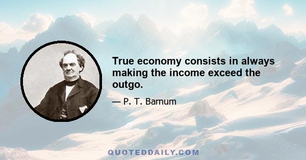 True economy consists in always making the income exceed the outgo.