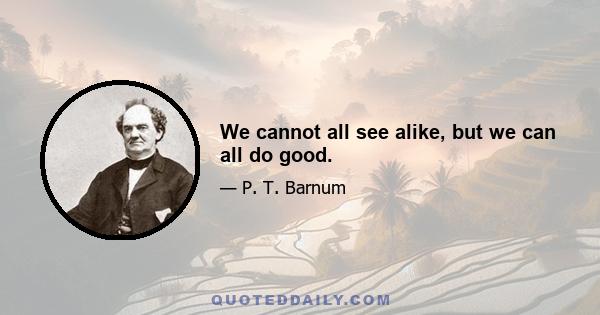 We cannot all see alike, but we can all do good.