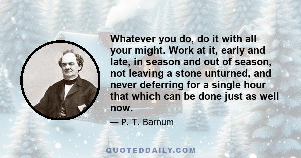 Whatever you do, do it with all your might. Work at it, early and late, in season and out of season, not leaving a stone unturned, and never deferring for a single hour that which can be done just as well now.