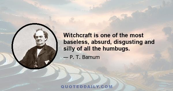 Witchcraft is one of the most baseless, absurd, disgusting and silly of all the humbugs.