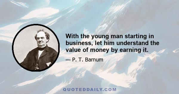 With the young man starting in business, let him understand the value of money by earning it.