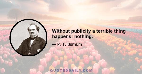 Without publicity a terrible thing happens: nothing.