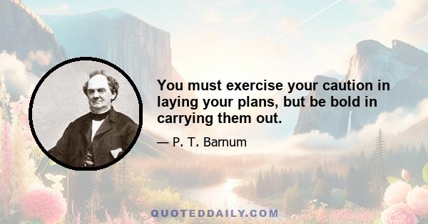 You must exercise your caution in laying your plans, but be bold in carrying them out.