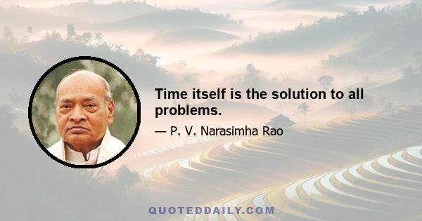 Time itself is the solution to all problems.