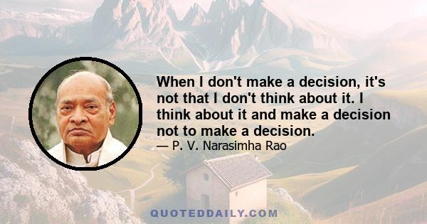 When I don't make a decision, it's not that I don't think about it. I think about it and make a decision not to make a decision.