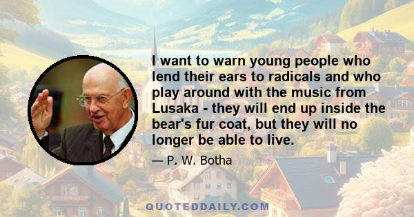 I want to warn young people who lend their ears to radicals and who play around with the music from Lusaka - they will end up inside the bear's fur coat, but they will no longer be able to live.