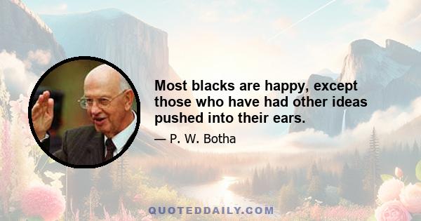 Most blacks are happy, except those who have had other ideas pushed into their ears.