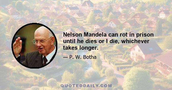 Nelson Mandela can rot in prison until he dies or I die, whichever takes longer.