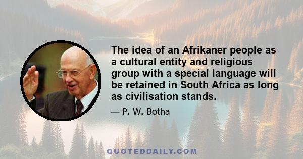 The idea of an Afrikaner people as a cultural entity and religious group with a special language will be retained in South Africa as long as civilisation stands.