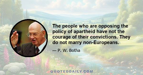 The people who are opposing the policy of apartheid have not the courage of their convictions. They do not marry non-Europeans.