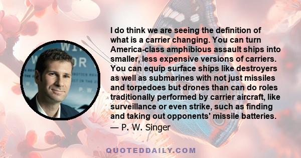 I do think we are seeing the definition of what is a carrier changing. You can turn America-class amphibious assault ships into smaller, less expensive versions of carriers. You can equip surface ships like destroyers