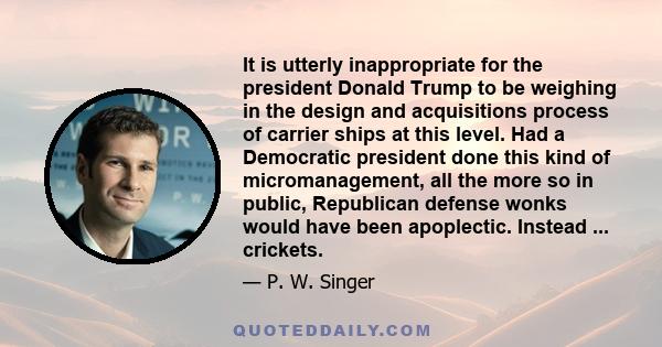 It is utterly inappropriate for the president Donald Trump to be weighing in the design and acquisitions process of carrier ships at this level. Had a Democratic president done this kind of micromanagement, all the more 