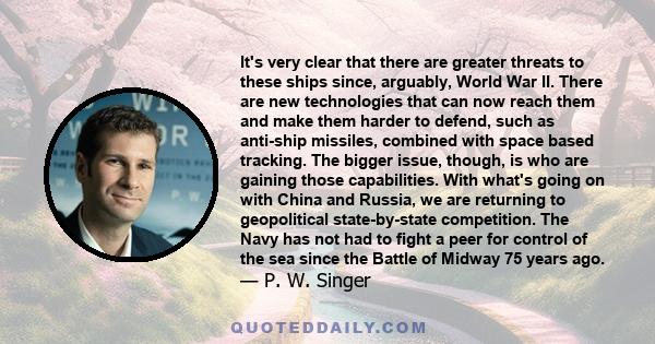 It's very clear that there are greater threats to these ships since, arguably, World War II. There are new technologies that can now reach them and make them harder to defend, such as anti-ship missiles, combined with