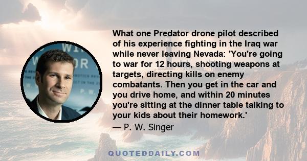 What one Predator drone pilot described of his experience fighting in the Iraq war while never leaving Nevada: 'You're going to war for 12 hours, shooting weapons at targets, directing kills on enemy combatants. Then