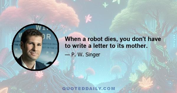 When a robot dies, you don't have to write a letter to its mother.