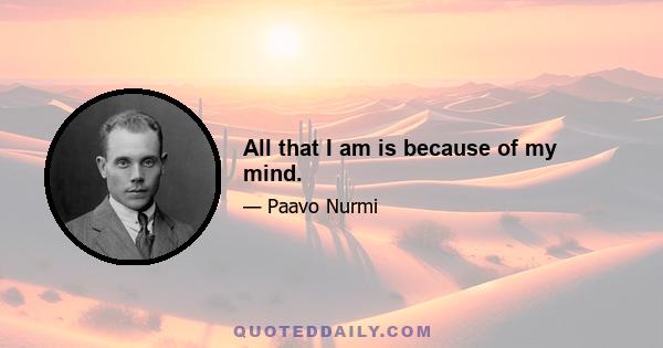 All that I am is because of my mind.