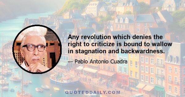 Any revolution which denies the right to criticize is bound to wallow in stagnation and backwardness.