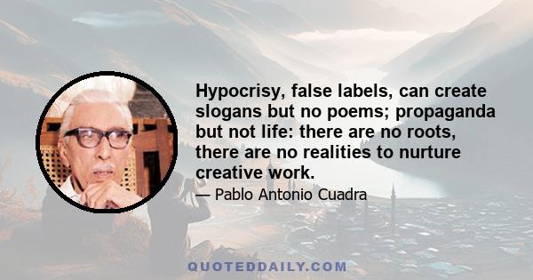 Hypocrisy, false labels, can create slogans but no poems; propaganda but not life: there are no roots, there are no realities to nurture creative work.