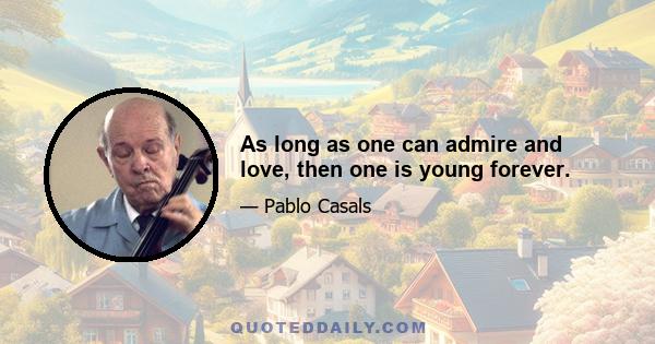 As long as one can admire and love, then one is young forever.