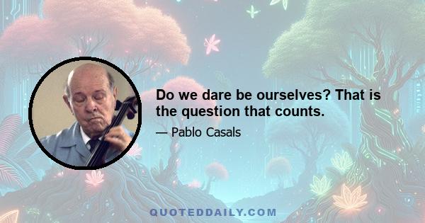 Do we dare be ourselves? That is the question that counts.