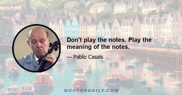 Don't play the notes. Play the meaning of the notes.