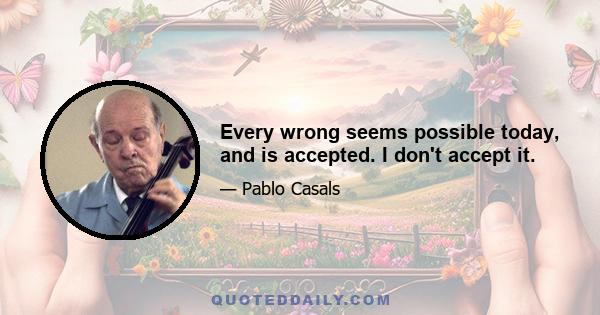 Every wrong seems possible today, and is accepted. I don't accept it.