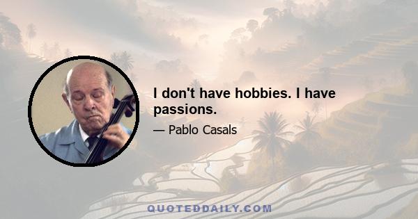 I don't have hobbies. I have passions.