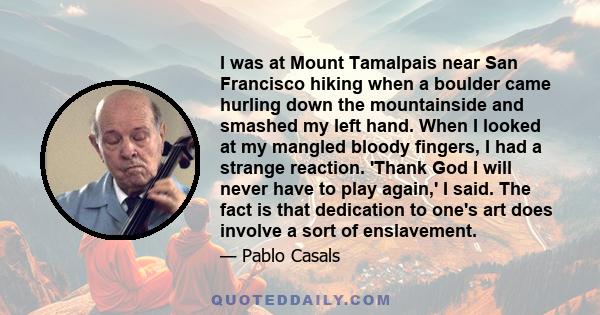 I was at Mount Tamalpais near San Francisco hiking when a boulder came hurling down the mountainside and smashed my left hand. When I looked at my mangled bloody fingers, I had a strange reaction. 'Thank God I will