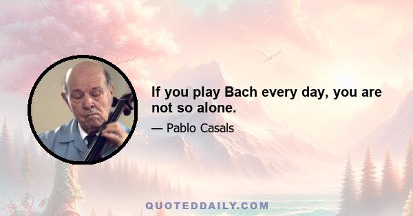 If you play Bach every day, you are not so alone.