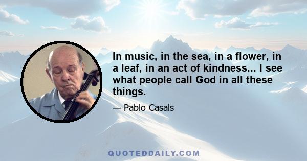 In music, in the sea, in a flower, in a leaf, in an act of kindness... I see what people call God in all these things.