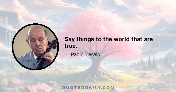 Say things to the world that are true.