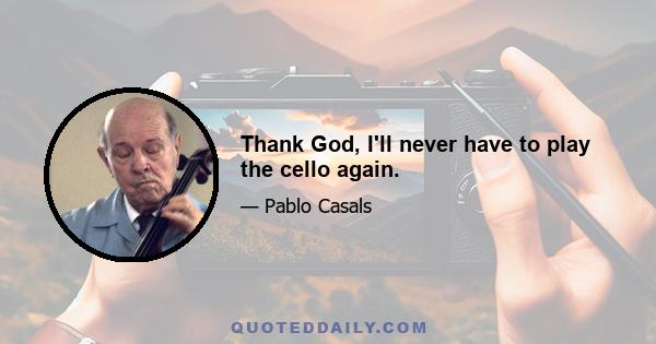 Thank God, I'll never have to play the cello again.