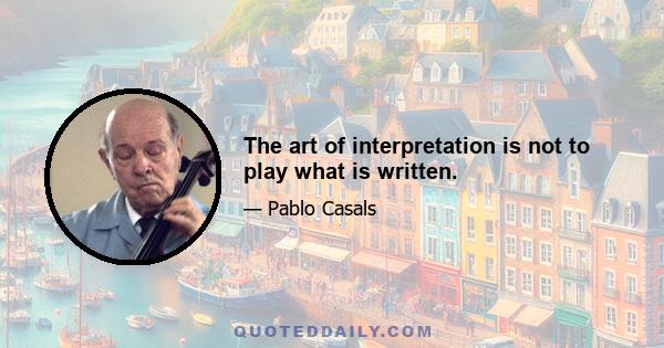 The art of interpretation is not to play what is written.