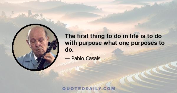 The first thing to do in life is to do with purpose what one purposes to do.