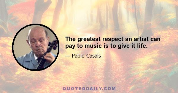 The greatest respect an artist can pay to music is to give it life.