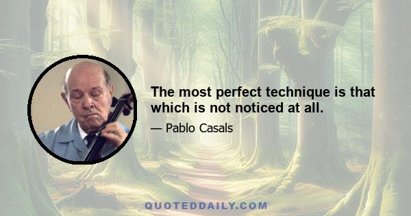 The most perfect technique is that which is not noticed at all.