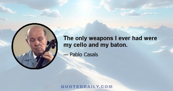 The only weapons I ever had were my cello and my baton.